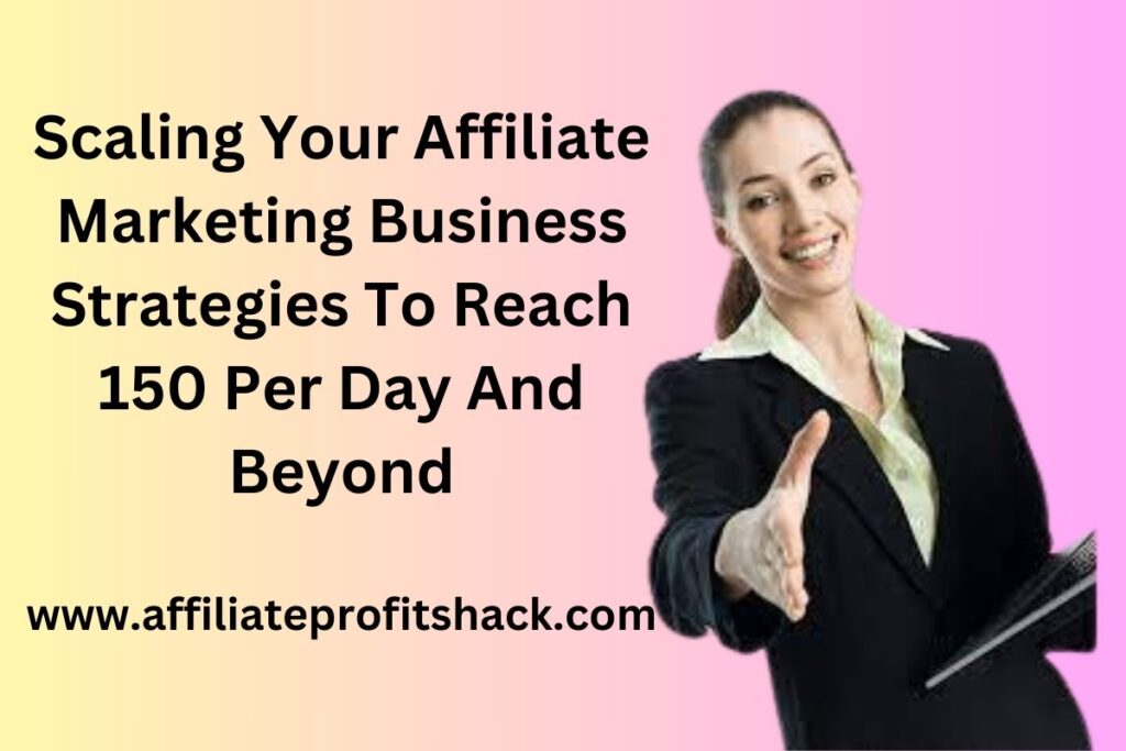 Scaling Your Affiliate Marketing Business Strategies To Reach 150 Per Day And Beyond